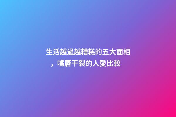 生活越過越糟糕的五大面相，嘴唇干裂的人愛比較